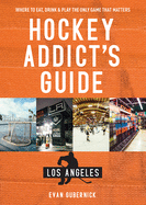 Hockey Addict's Guide Los Angeles: Where to Eat, Drink & Play the Only Game that Matters