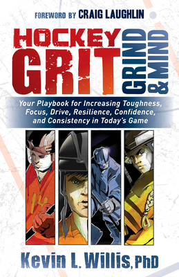 Hockey Grit, Grind, and Mind: Your Playbook for Increasing Toughness, Focus, Drive, Resilience, Confidence, and Consistency in Today's Game - Willis, Kevin L, PhD, and Laughlin, Craig (Foreword by)
