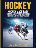 Hockey: Hockey Made Easy: Beginner and Expert Strategies for Becoming a Better Hockey Player