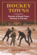 Hockey Towns: Stories of Small Town Hockey in Canada - Boyd, William T