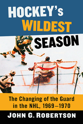 Hockey's Wildest Season: The Changing of the Guard in the Nhl, 1969-1970 - Robertson, John G