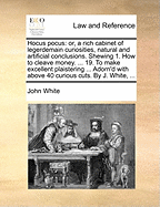 Hocus Pocus: Or, a Rich Cabinet of Legerdemain Curiosities, Natural and Artificial Conclusions. ... by J. White,