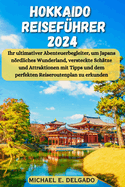 Hokkaido Reisefhrer 2024: Ihr ultimativer Abenteuerbegleiter, um Japans nrdliches Wunderland, versteckte Schtze und Attraktionen mit Tipps und dem perfekten Reiseroutenplan zu erkunden