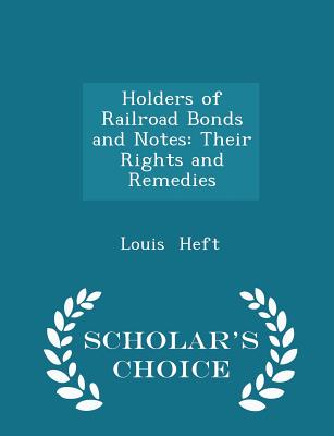 Holders of Railroad Bonds and Notes: Their Rights and Remedies - Scholar's Choice Edition - Heft, Louis