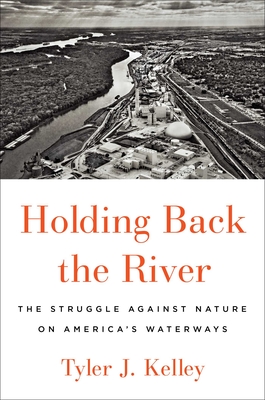 Holding Back the River: The Struggle Against Nature on America's Waterways - Kelley, Tyler J