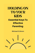 Holding on to Your Kids: Essential Keys to Effective Parenting