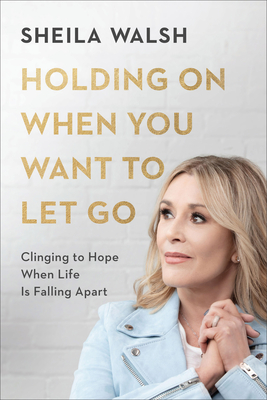 Holding on When You Want to Let Go: Clinging to Hope When Life Is Falling Apart - Walsh, Sheila