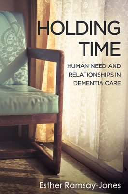 Holding Time: Human Need and Relationships in Dementia Care - Ramsay-Jones, Esther