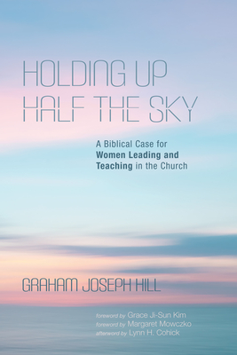 Holding Up Half the Sky: A Biblical Case for Women Leading and Teaching in the Church - Hill, Graham Joseph, and Kim, Grace Ji-Sun (Foreword by), and Mowczko, Margaret (Foreword by)