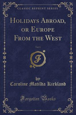 Holidays Abroad, or Europe from the West, Vol. 1 (Classic Reprint) - Kirkland, Caroline Matilda