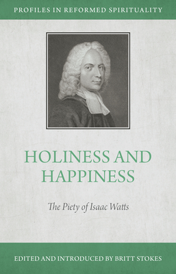 Holiness and Happiness: The Piety of Isaac Watts - Stokes, Britt (Editor)