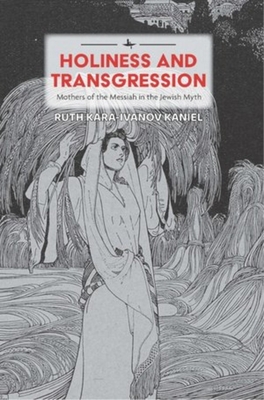 Holiness and Transgression: Mothers of the Messiah in the Jewish Myth - Kara-Ivanov Kaniel, Ruth, and Matanky, Eugene D (Translated by)