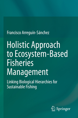 Holistic Approach to Ecosystem-Based Fisheries Management: Linking Biological Hierarchies for Sustainable Fishing - Arregun-Snchez, Francisco