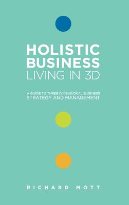 Holistic Business: Living in 3D: A Guide to Three Dimensional Business Strategy and Management - Mott, Richard John