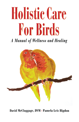 Holistic Care for Birds: A Manual of Wellness and Healing - McCluggage, David, DVM, and Higdon, Pamela Leis