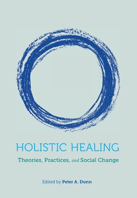 Holistic Healing: Theories, Practices, and Social Change - Dunn, Peter A.