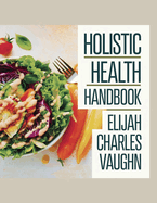 Holistic Health Handbook - Elijah Charles Vaughn: Delicious Meal Ideas for Enhancing Well-Being and Reaching Weight Management Objectives with Simplicity. Harness the Benefits of Nutrient-Dense Foods for an Energetic Life.