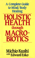 Holistic Health Through Macrobiotics: A Complete Guide to Mind/Body Healing - Kushi, Michio, and Esko, Edward