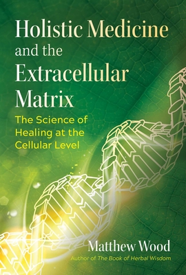 Holistic Medicine and the Extracellular Matrix: The Science of Healing at the Cellular Level - Wood, Matthew, and Buhner, Stephen Harrod (Foreword by)