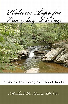 Holistic Tips for Everyday Living: A Guide for Being on Planet Earth - Basso Ph D, Michael R