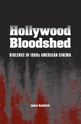 Hollywood Bloodshed: Violence in 1980s American Cinema - Kendrick, James