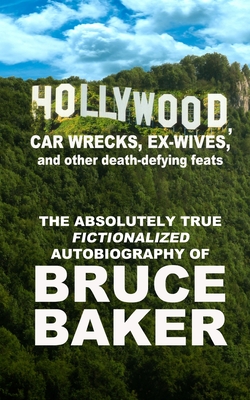 Hollywood, Car Wrecks, Ex-Wives And Other Death-Defying Feats: The Absolutely True Fictionalized Autobiography Of Bruce Baker - Baker, Bruce