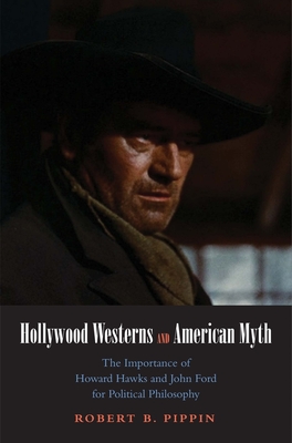 Hollywood Westerns and American Myth: The Importance of Howard Hawks and John Ford for Political Philosophy - Pippin, Robert B.