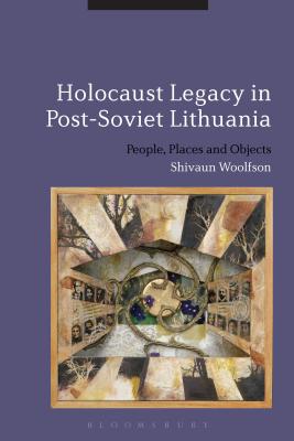 Holocaust Legacy in Post-Soviet Lithuania: People, Places and Objects - Woolfson, Shivaun
