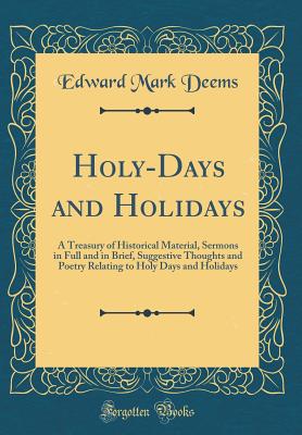 Holy-Days and Holidays: A Treasury of Historical Material, Sermons in Full and in Brief, Suggestive Thoughts and Poetry Relating to Holy Days and Holidays (Classic Reprint) - Deems, Edward Mark