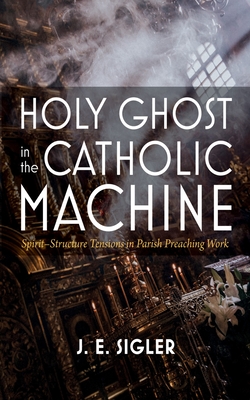 Holy Ghost in the Catholic Machine: Spirit-Structure Tensions in Parish Preaching Work - Sigler, J E
