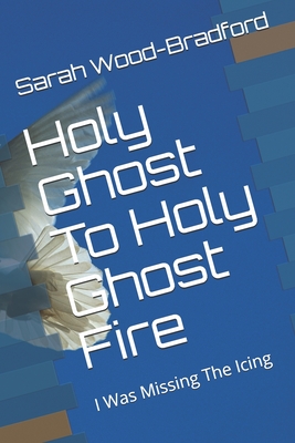 Holy Ghost To Holy Ghost Fire: I Was Missing The Icing - Wood-Bradford, Sarah