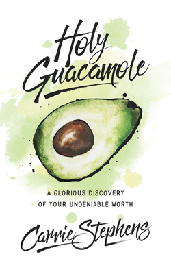 Holy Guacamole: A Glorious Discovery of Your Undeniable Worth - Stephens, Carrie