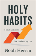 Holy Habits: 10 Small Decisions That Lead to a Big Life