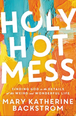 Holy Hot Mess: Finding God in the Details of this Weird and Wonderful Life - Backstrom, Mary K, and Kuzmic, Kristina (Foreword by)