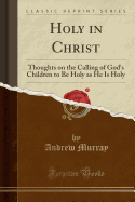 Holy in Christ: Thoughts on the Calling of God's Children to Be Holy as He Is Holy (Classic Reprint)