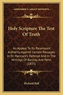 Holy Scripture The Test Of Truth: An Appeal To Its Paramount Authority Against Certain Passages In Dr. Hancock's Defense And In The Writings Of Barclay And Penn (1835)