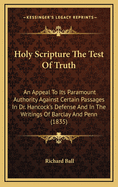 Holy Scripture the Test of Truth: An Appeal to Its Paramount Authority Against Certain Passages in Dr. Hancock's Defense and in the Writings of Barclay and Penn (1835)