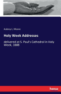 Holy Week Addresses: delivered at S. Paul's Cathedral in Holy Week, 1888