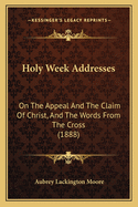 Holy Week Addresses: On The Appeal And The Claim Of Christ, And The Words From The Cross (1888)