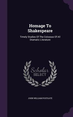 Homage To Shakespeare: Timely Studies Of The Colossus Of All Dramatic Literature - Postgate, John William