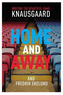 Home and Away: Writing the Beautiful Game - Knausgaard, Karl Ove, and Bartlett, Don (Translated by), and Ekelund, Fredrik