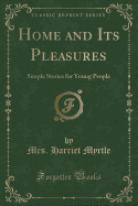 Home and Its Pleasures: Simple Stories for Young People (Classic Reprint)