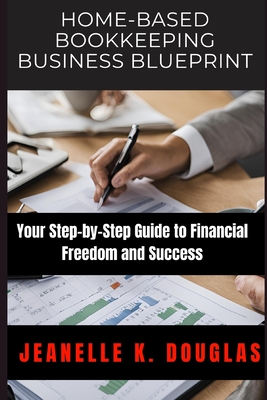 Home-Based Bookkeeping Business Blueprint: Your Step-by-Step Guide to Financial Freedom and Success - Douglas, Jeanelle K