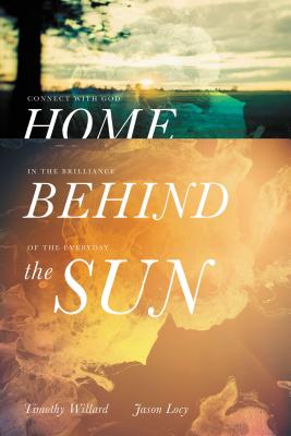 Home Behind the Sun: Connect with God in the Brilliance of the Everyday - Willard, Timothy D, and Locy, Jason