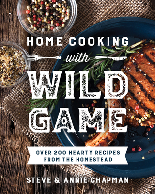 Home Cooking with Wild Game: Over 200 Hearty Recipes from the Homestead - Chapman, Steve, and Chapman, Annie