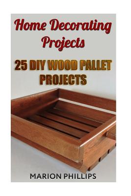 Home Decorating Projects: 25 DIY Wood Pallet Projects - Phillips, Marion
