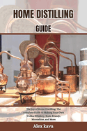 Home Distilling Guide: The Joy of Home Distilling: The complete Guide to Making Your Own Vodka, Whiskey, Rum, Brandy, Moonshine, and More