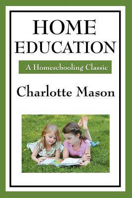Home Education: Volume I of Charlotte Mason's Homeschooling Series - Mason, Charlotte