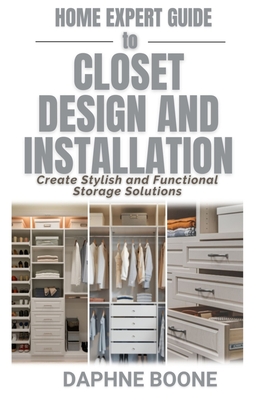 Home Expert Guide to Closet Design and Installation: Create Stylish and Functional Storage Solutions - Boone, Daphne