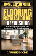 Home Expert Guide to Flooring Installation and Refinishing: Mastering Techniques and Strategies for Beautiful Floors